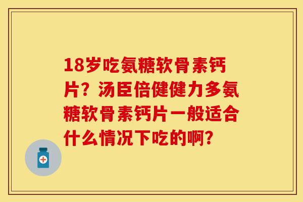 18岁吃氨糖软骨素钙片?汤臣倍健健力多氨糖软骨素钙片一般适合什么情况下吃的啊? 18岁吃氨糖软骨素钙片?汤臣倍健健力多氨糖软骨素钙片一般适合什么情况下吃的啊?