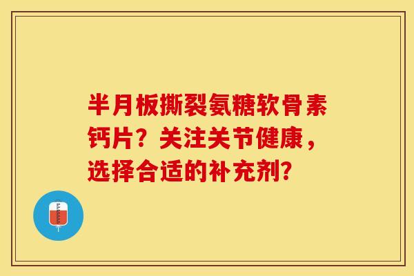 半月板撕裂氨糖软骨素钙片？关注关节健康，选择合适的补充剂？