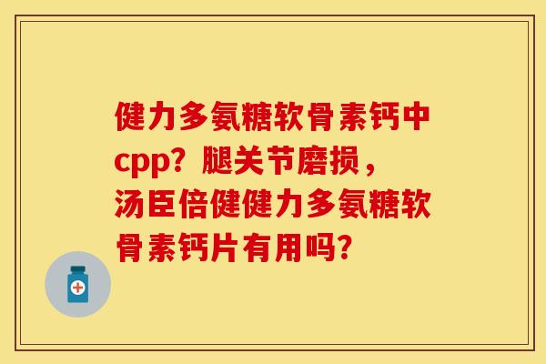 健力多氨糖软骨素钙中cpp?腿关节磨损,汤臣倍健健力多氨糖软骨素钙片有用吗? 健力多氨糖软骨素钙中cpp?腿关节磨损,汤臣倍健健力多氨糖软骨素钙片有用吗?