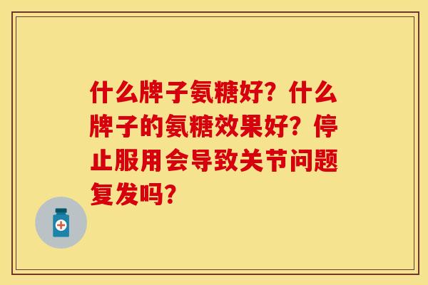 什么牌子氨糖好？什么牌子的氨糖效果好？停止服用会导致关节问题复发吗？