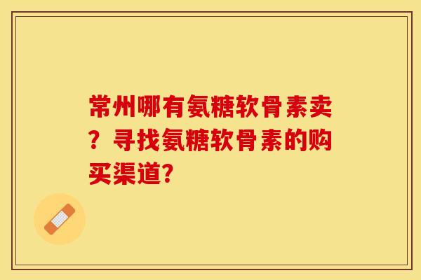 常州哪有氨糖软骨素卖?寻找氨糖软骨素的购买渠道? 常州哪有氨糖软骨素卖?寻找氨糖软骨素的购买渠道?