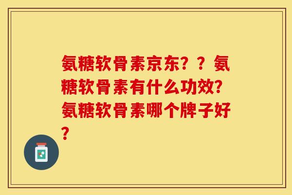 氨糖软骨素京东？？氨糖软骨素有什么功效？氨糖软骨素哪个牌子好？