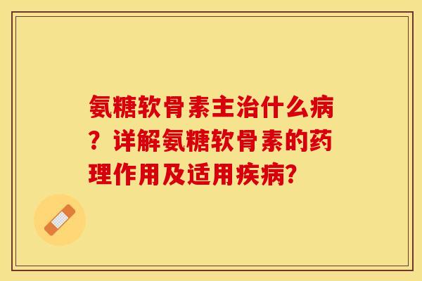 氨糖软骨素主治什么病？详解氨糖软骨素的药理作用及适用疾病？