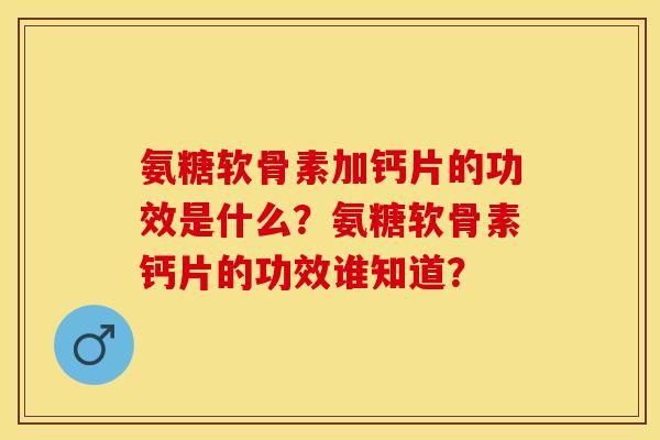氨糖软骨素加钙片的功效是什么?氨糖软骨素钙片的功效谁知道? 氨糖软骨素加钙片的功效是什么?氨糖软骨素钙片的功效谁知道?