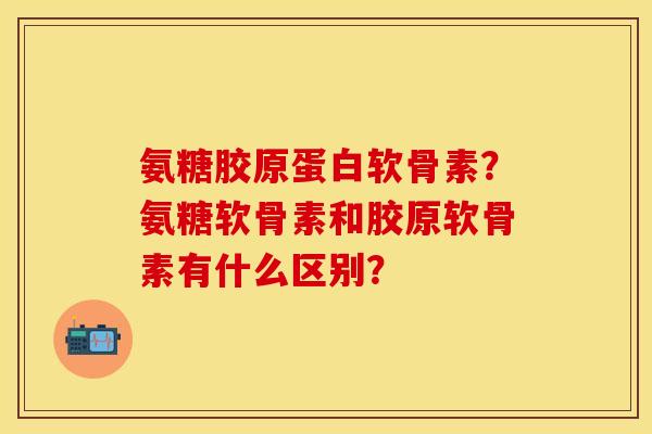 氨糖胶原蛋白软骨素?氨糖软骨素和胶原软骨素有什么区别? 氨糖胶原蛋白软骨素?氨糖软骨素和胶原软骨素有什么区别?