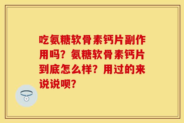 吃氨糖软骨素钙片副作用吗?氨糖软骨素钙片到底怎么样?用过的来说说呗? 吃氨糖软骨素钙片副作用吗?氨糖软骨素钙片到底怎么样?用过的来说说呗?