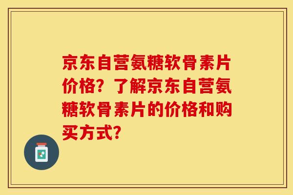 京东自营氨糖软骨素片价格？了解京东自营氨糖软骨素片的价格和购买方式？