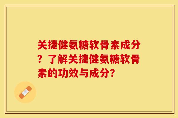 关捷健氨糖软骨素成分?了解关捷健氨糖软骨素的功效与成分? 关捷健氨糖软骨素成分?了解关捷健氨糖软骨素的功效与成分?