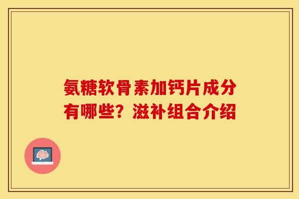 氨糖软骨素加钙片成分有哪些?滋补组合介绍 氨糖软骨素加钙片成分有哪些?滋补组合介绍