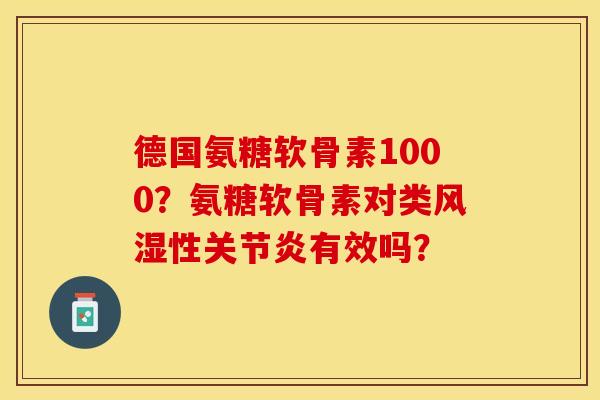 德国氨糖软骨素1000？氨糖软骨素对类风湿性关节炎有效吗？