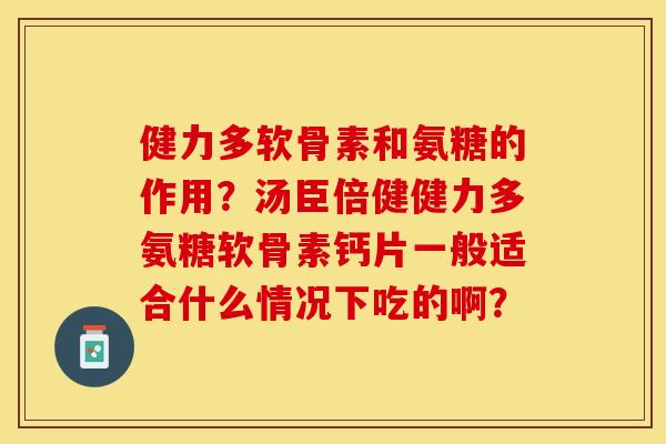 健力多软骨素和氨糖的作用？汤臣倍健健力多氨糖软骨素钙片一般适合什么情况下吃的啊？
