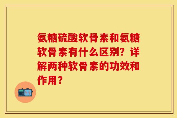 氨糖硫酸软骨素和氨糖软骨素有什么区别？详解两种软骨素的功效和作用？