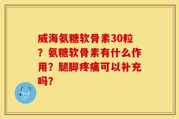 威海氨糖软骨素30粒？氨糖软骨素有什么作用？腿脚疼痛可以补充吗？