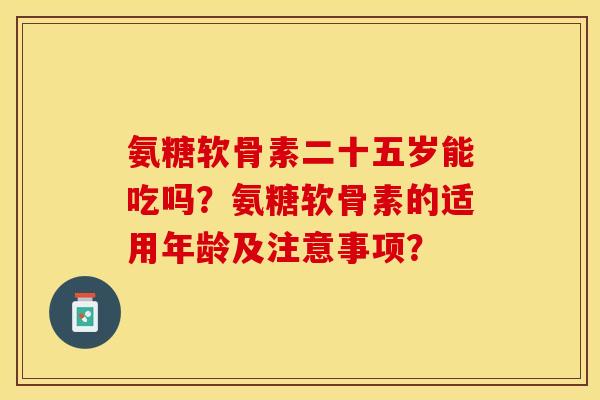 氨糖软骨素二十五岁能吃吗?氨糖软骨素的适用年龄及注意事项? 氨糖软骨素二十五岁能吃吗?氨糖软骨素的适用年龄及注意事项?