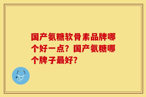 国产氨糖软骨素品牌哪个好一点?国产氨糖哪个牌子好? 国产氨糖软骨素品牌哪个好一点?国产氨糖哪个牌子好?