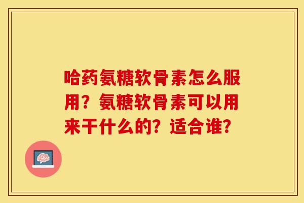 哈药氨糖软骨素怎么服用？氨糖软骨素可以用来干什么的？适合谁？