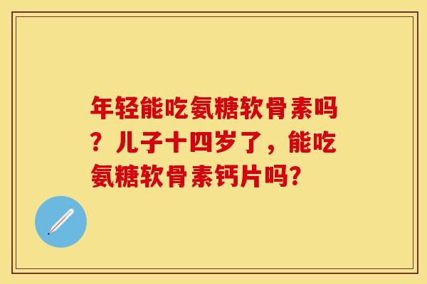 年轻能吃氨糖软骨素吗？儿子十四岁了，能吃氨糖软骨素钙片吗？