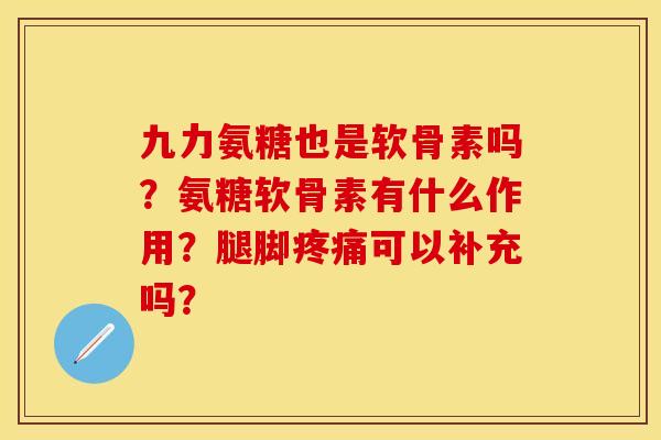 九力氨糖也是软骨素吗？氨糖软骨素有什么作用？腿脚疼痛可以补充吗？