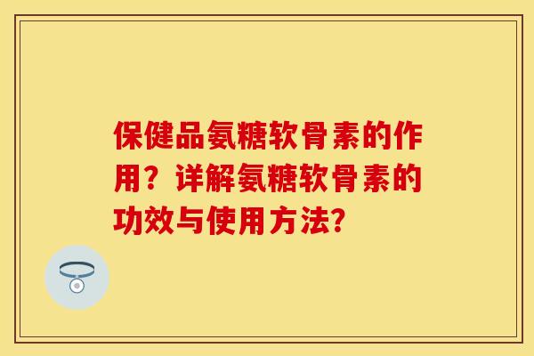 保健品氨糖软骨素的作用？详解氨糖软骨素的功效与使用方法？
