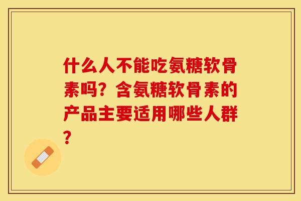 什么人不能吃氨糖软骨素吗？含氨糖软骨素的产品主要适用哪些人群？