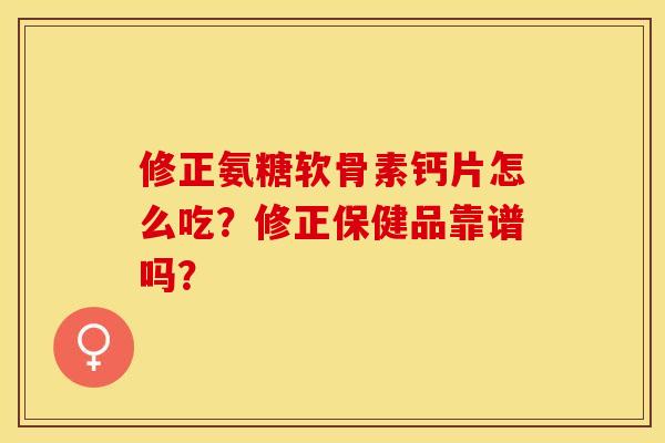 修正氨糖软骨素钙片怎么吃？修正保健品靠谱吗？