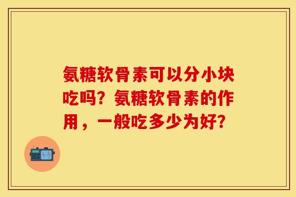 氨糖软骨素可以分小块吃吗?氨糖软骨素的作用,一般吃多少为好? 氨糖软骨素可以分小块吃吗?氨糖软骨素的作用,一般吃多少为好?