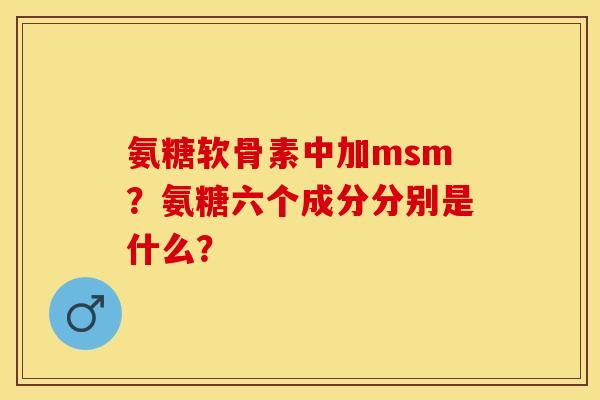 氨糖软骨素中加msm？氨糖六个成分分别是什么？