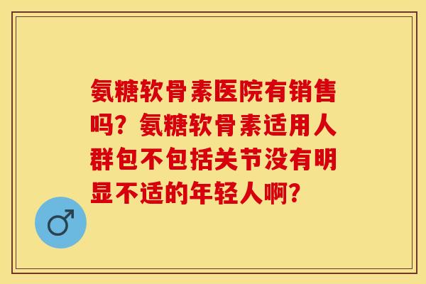 氨糖软骨素医院有销售吗？氨糖软骨素适用人群包不包括关节没有明显不适的年轻人啊？
