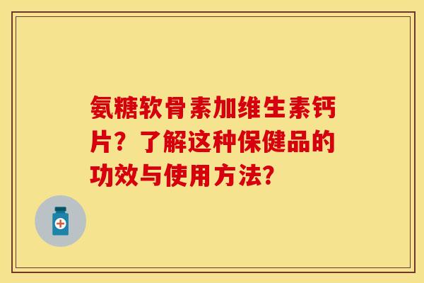 氨糖软骨素加维生素钙片？了解这种保健品的功效与使用方法？