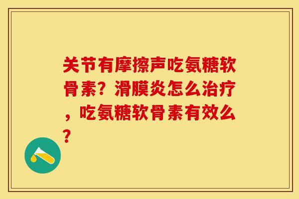 关节有摩擦声吃氨糖软骨素?怎么,吃氨糖软骨素有效么? 关节有摩擦声吃氨糖软骨素?怎么,吃氨糖软骨素有效么?