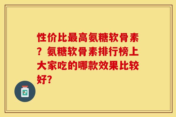性价比高氨糖软骨素？氨糖软骨素排行榜上大家吃的哪款效果比较好？