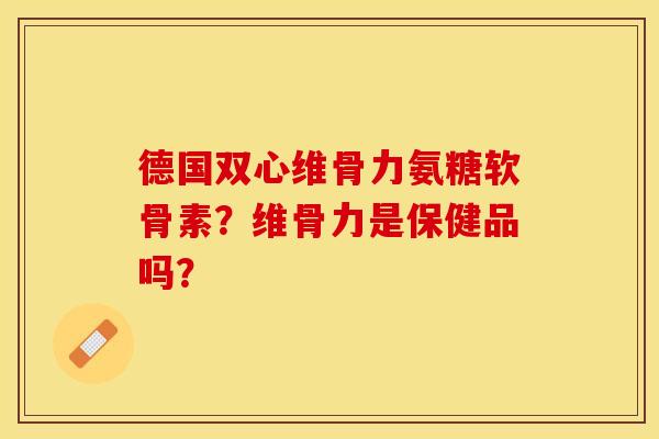 德国双心维骨力氨糖软骨素？维骨力是保健品吗？