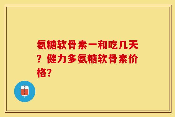 氨糖软骨素一和吃几天？健力多氨糖软骨素价格？