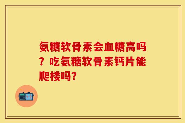 氨糖软骨素会高吗?吃氨糖软骨素钙片能爬楼吗? 氨糖软骨素会高吗?吃氨糖软骨素钙片能爬楼吗?