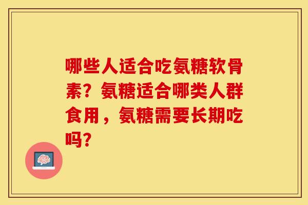哪些人适合吃氨糖软骨素？氨糖适合哪类人群食用，氨糖需要长期吃吗？