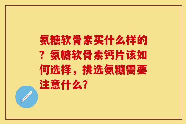 氨糖软骨素买什么样的？氨糖软骨素钙片该如何选择，挑选氨糖需要注意什么？