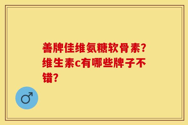 善牌佳维氨糖软骨素？维生素c有哪些牌子不错？