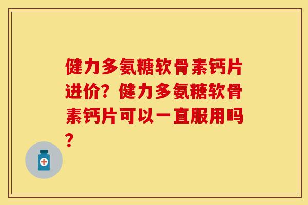 健力多氨糖软骨素钙片进价?健力多氨糖软骨素钙片可以一直服用吗? 健力多氨糖软骨素钙片进价?健力多氨糖软骨素钙片可以一直服用吗?