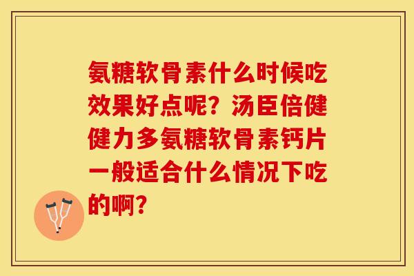 氨糖软骨素什么时候吃效果好点呢?汤臣倍健健力多氨糖软骨素钙片一般适合什么情况下吃的啊? 氨糖软骨素什么时候吃效果好点呢?汤臣倍健健力多氨糖软骨素钙片一般适合什么情况下吃的啊?