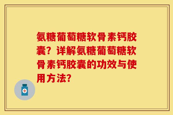 氨糖葡萄糖软骨素钙胶囊？详解氨糖葡萄糖软骨素钙胶囊的功效与使用方法？