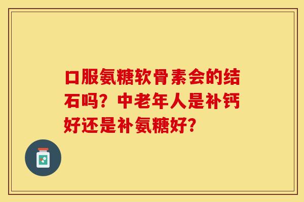 口服氨糖软骨素会的结石吗?中老年人是补钙好还是补氨糖好? 口服氨糖软骨素会的结石吗?中老年人是补钙好还是补氨糖好?
