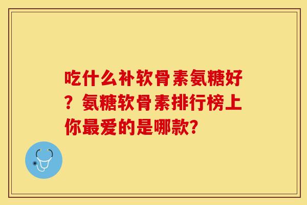 吃什么补软骨素氨糖好?氨糖软骨素排行榜上你爱的是哪款? 吃什么补软骨素氨糖好?氨糖软骨素排行榜上你爱的是哪款?