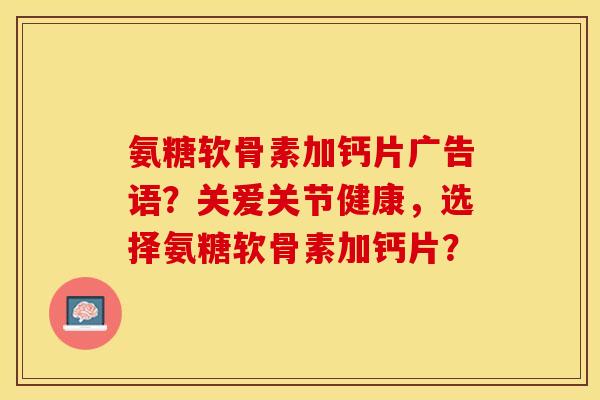 氨糖软骨素加钙片广告语?关爱关节健康,选择氨糖软骨素加钙片? 氨糖软骨素加钙片广告语?关爱关节健康,选择氨糖软骨素加钙片?