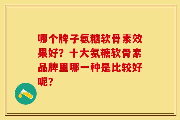 哪个牌子氨糖软骨素效果好？十大氨糖软骨素品牌里哪一种是比较好呢？