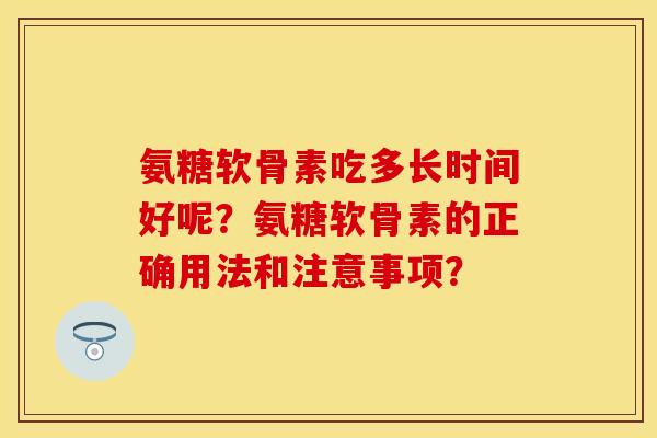 氨糖软骨素吃多长时间好呢?氨糖软骨素的正确用法和注意事项? 氨糖软骨素吃多长时间好呢?氨糖软骨素的正确用法和注意事项?