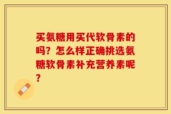 买氨糖用买代软骨素的吗？怎么样正确挑选氨糖软骨素补充营养素呢？