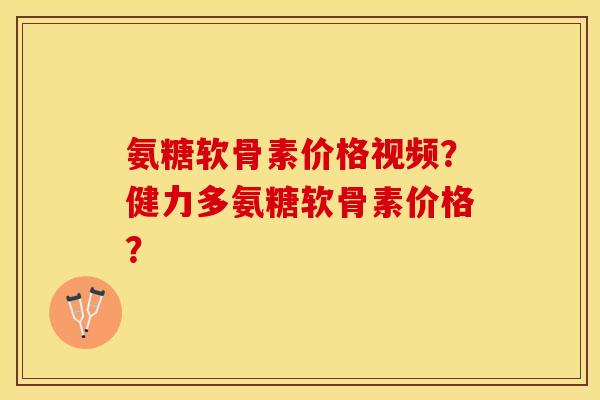 氨糖软骨素价格视频？健力多氨糖软骨素价格？