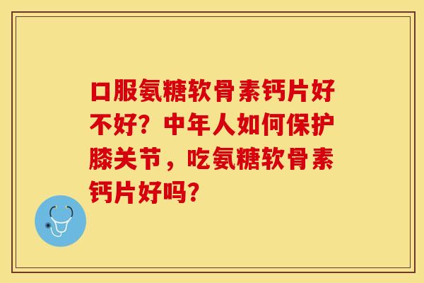 口服氨糖软骨素钙片好不好?中年人如何保护膝关节,吃氨糖软骨素钙片好吗? 口服氨糖软骨素钙片好不好?中年人如何保护膝关节,吃氨糖软骨素钙片好吗?