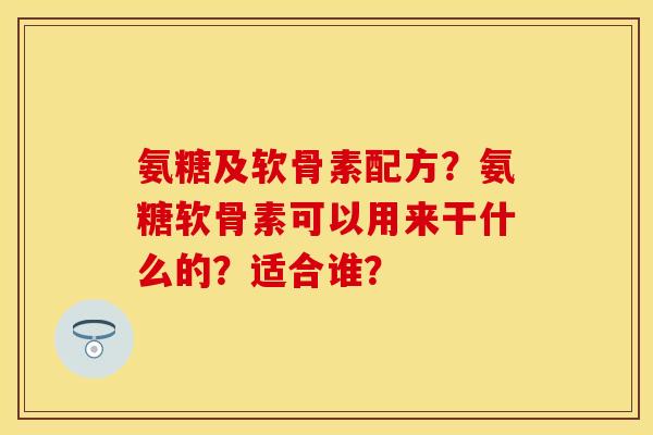 氨糖及软骨素配方?氨糖软骨素可以用来干什么的?适合谁? 氨糖及软骨素配方?氨糖软骨素可以用来干什么的?适合谁?