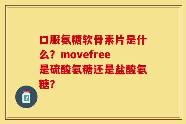 口服氨糖软骨素片是什么？movefree是硫酸氨糖还是盐酸氨糖？